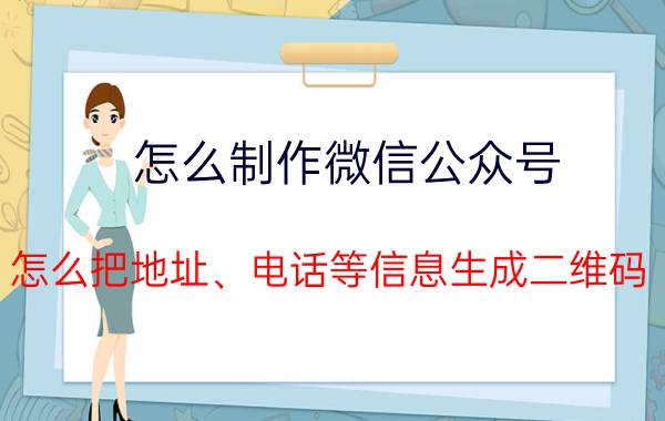 怎么制作微信公众号 怎么把地址、电话等信息生成二维码？有哪些方法？